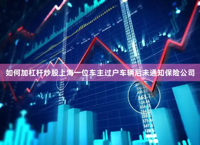 如何加杠杆炒股上海一位车主过户车辆后未通知保险公司