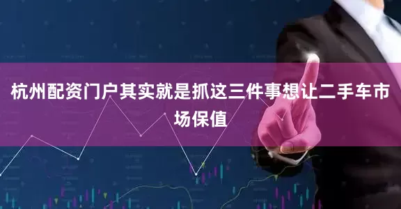 杭州配资门户其实就是抓这三件事想让二手车市场保值