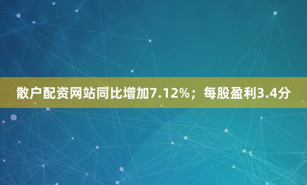 散户配资网站同比增加7.12%；每股盈利3.4分