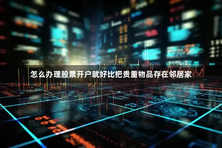 怎么办理股票开户就好比把贵重物品存在邻居家