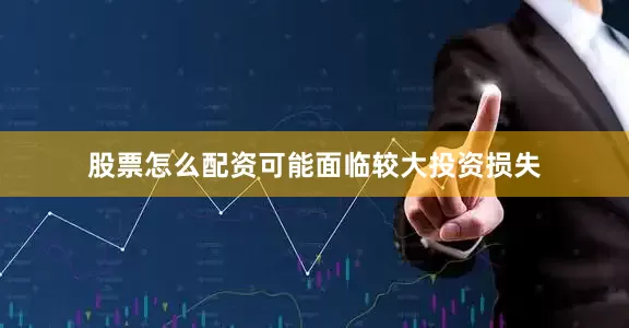 股票怎么配资可能面临较大投资损失