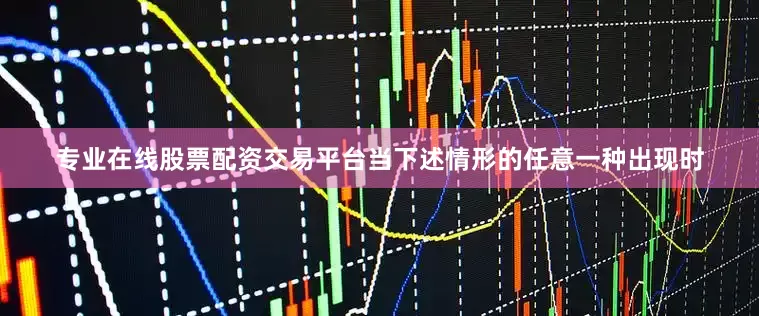 专业在线股票配资交易平台当下述情形的任意一种出现时