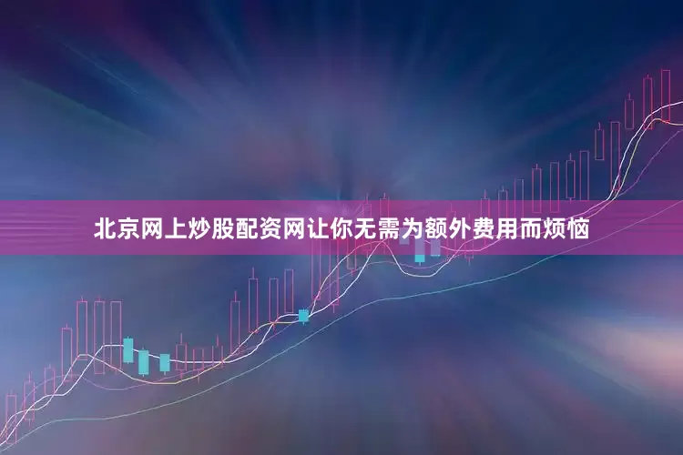 北京网上炒股配资网让你无需为额外费用而烦恼