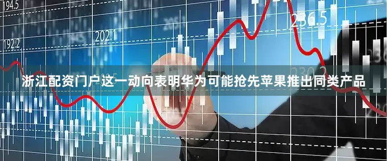 浙江配资门户这一动向表明华为可能抢先苹果推出同类产品