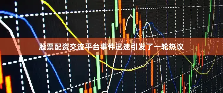 股票配资交流平台事件迅速引发了一轮热议