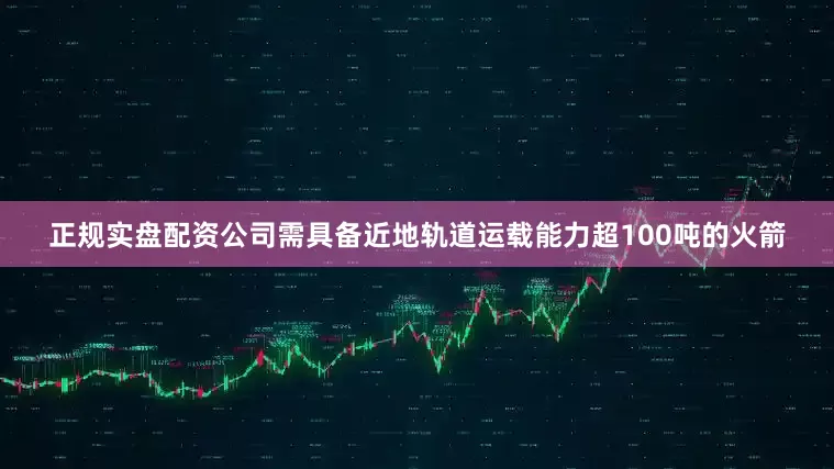 正规实盘配资公司需具备近地轨道运载能力超100吨的火箭