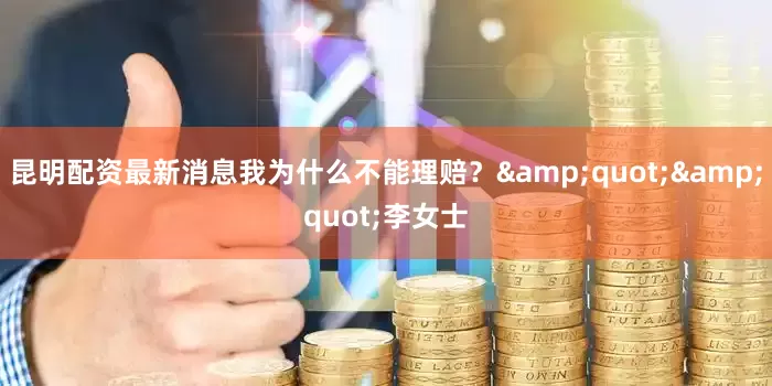 昆明配资最新消息我为什么不能理赔？&quot;&quot;李女士