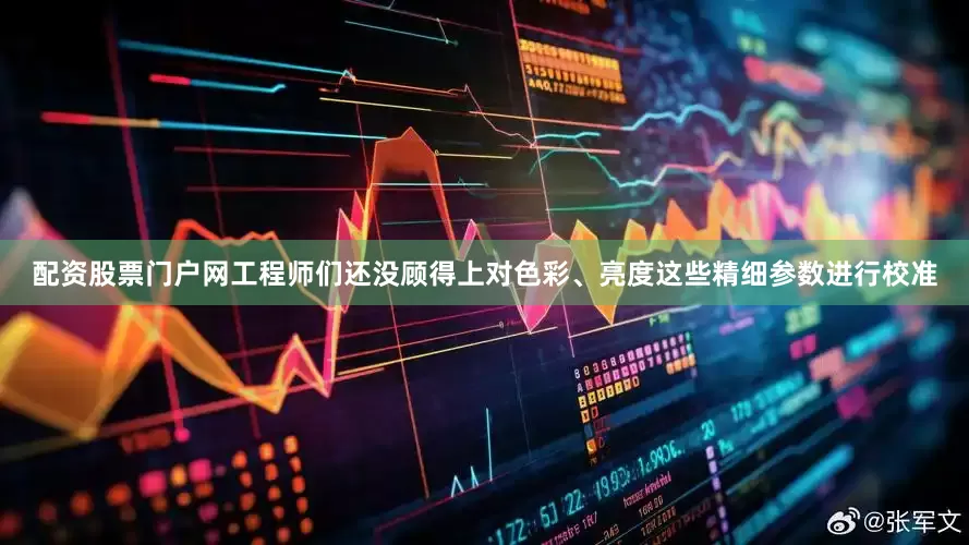 配资股票门户网工程师们还没顾得上对色彩、亮度这些精细参数进行校准