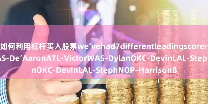 如何利用杠杆买入股票we’vehad7differentleadingscorersOKC-KeldonWAS-De’AaronATL-VictorWAS-DylanOKC-DevinLAL-StephNOP-HarrisonB
